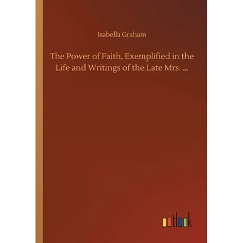 The Power of Faith, Exemplified in the Life and Writings of the Late Mrs. ...