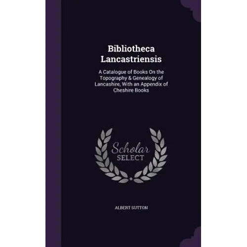 Bibliotheca Lancastriensis: A Catalogue of Books On the Topography & Genealogy of Lancashire, With an Appendix of Cheshire Books