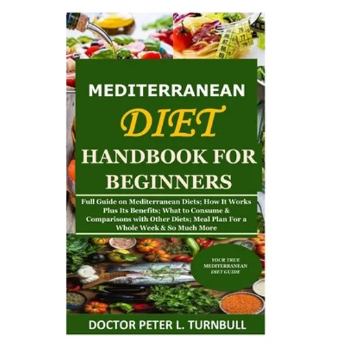Mediterranean Diet Handbook for Beginners: Full Guide on Mediterranean Diets; How It Works Plus Its Benefits; What to Consume & Comparisons with Other