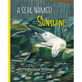 A Seal Named Sunshine: The Story of Sunshine and All the Rest Who Made a Big Splash One Winter in Maine