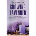 Growing Lavender: The Ultimate Guide to Planting, Growing and Caring for Lavenders along with Making the Most of This Herb in Cooking, Aromatherapy, a