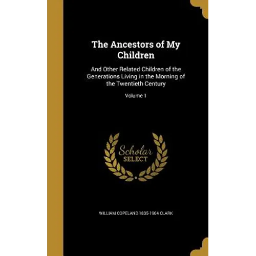 The Ancestors of My Children: And Other Related Children of the Generations Living in the Morning of the Twentieth Century; Volume 1