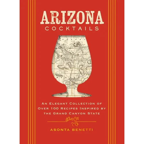 Arizona Cocktails: An Elegant Collection of Over 100 Recipes Inspired by the Grand Canyon State