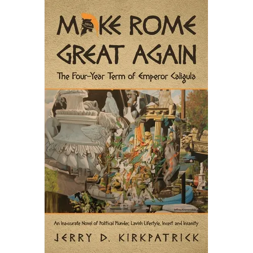Make Rome Great Again: An Inaccurate Novel of Political Plunder, Lavish Lifestyle, Incest and Insanity