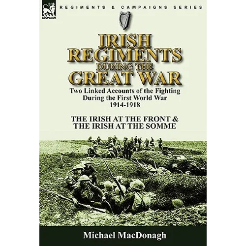 Irish Regiments During the Great War: Two Linked Accounts of the Fighting During the First World War 1914-1918-The Irish at the Front & The Irish at t