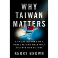 Why Taiwan Matters: A Short History of a Small Island That Will Dictate Our Future
