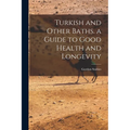 Turkish and Other Baths. a Guide to Good Health and Longevity
