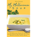 My Mediterranean Soup: 50 Delicious Soups & Other Mouth-Watering Recipes for Your Mediterranean Daily Meals