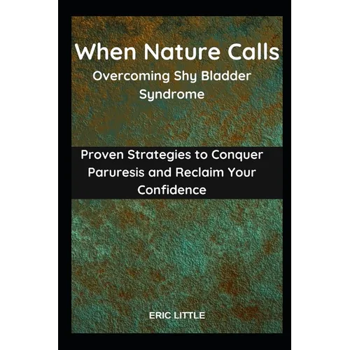When Nature Calls: Overcoming Shy Bladder Syndrome: Proven Strategies to Conquer Paruresis and Reclaim Your Confidence