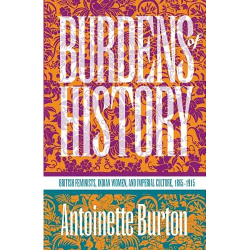 Burdens of History: British Feminists, Indian Women, and Imperial Culture, 1865-1915