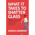 What It Takes to Shatter Glass: Embrace Your Power and Create the Future You Want in Your Career, Life and Relationships