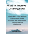 Ways to Improve Listening Skills: listen, Learn, Lead: A Guide to Mastering Active Listening and Overcoming Communication Challenges
