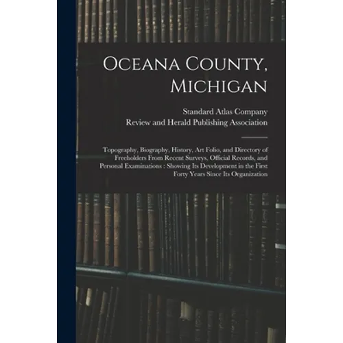 Oceana County, Michigan: Topography, Biography, History, Art Folio, and Directory of Freeholders From Recent Surveys, Official Records, and Per