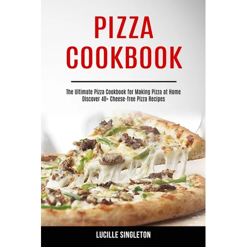 Pizza Cookbook: The Ultimate Pizza Cookbook for Making Pizza at Home (Discover 40+ Cheese-free Pizza Recipes)