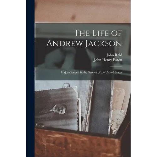 The Life of Andrew Jackson: Major-General in the Service of the United States