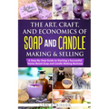 The Art, Craft, and Economics of Soap and Candle Making and Selling: A Step-By-Step Guide to Starting a Successful Home-Based Soap and Candle Making B
