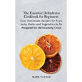 The Essential Dehydrator Cookbook for Beginners: Easy Homemade Recipes for Fruit, Jerky, Herbs and Vegetables to Be Prepared for the Incoming Crisis