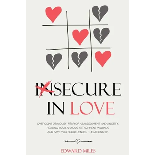 Insecure In Love: Overcome Jealousy, Fear Of Abandonment and Anxiety. Healing Your Anxious Attachment Wounds And Save Your Codependent Relationship