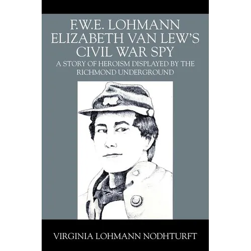 F.W.E. Lohmann Elizabeth Van Lew's Civil War Spy: A Story of Heroism Displayed by the Richmond Underground