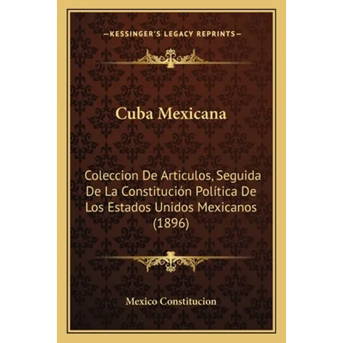 Cuba Mexicana: Coleccion De Articulos, Seguida De La Constitución Política De Los Estados Unidos Mexicanos (1896)