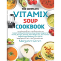 The Complete Vitamix Blender Soup Cookbook: Explore 105 Easy And Delicious Soup Recipes Designed to Nourish, Energize, Detoxify, Aid in Weight Loss, A