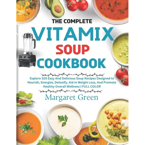 The Complete Vitamix Blender Soup Cookbook: Explore 105 Easy And Delicious Soup Recipes Designed to Nourish, Energize, Detoxify, Aid in Weight Loss, A