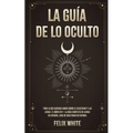 La Guía de lo Oculto: Todo lo que Querías Saber Sobre el Ocultismo y las Auras. 2 Libros en 1 - La Guía Completa de Auras en Español, Guía de Ocultism