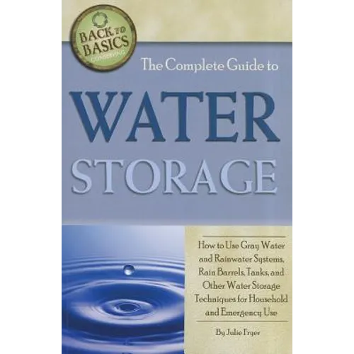 The Complete Guide to Water Storage: How to Use Gray Water and Rainwater Systems, Rain Barrels, Tanks, and Other Water Storage Techniques for Househol