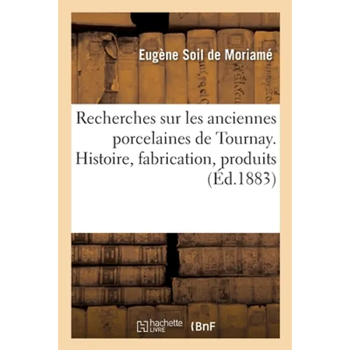 Recherches Sur Les Anciennes Porcelaines de Tournay. Histoire, Fabrication, Produits