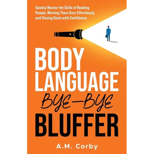 Body Language - Bye-Bye Bluffer: Quickly Master the Skills of Reading People, Winning Them Over Effortlessly, and Closing Deals with Confidence!