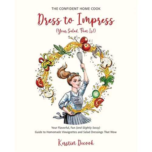 Dress to Impress (Your Salad, That Is!): Your Flavorful, Fun (and Slightly Sassy) Guide to Homemade Vinaigrettes and Salad Dressings That Wow. - Paperback