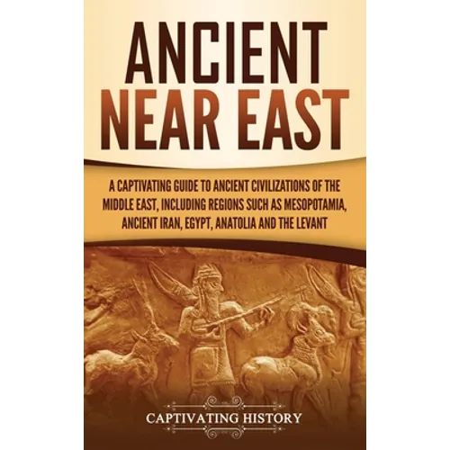 Ancient Near East: A Captivating Guide to Ancient Civilizations of the Middle East, Including Regions Such as Mesopotamia, Ancient Iran, Egypt, Anatol