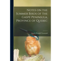 Notes on the Summer Birds of the Gaspé Peninsula, Province of Quebec [microform]
