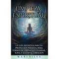 Limpieza espiritual: La guía definitiva para la protección psíquica, reiki, formas de limpiar sus chakras, aura, y elevar su vibración