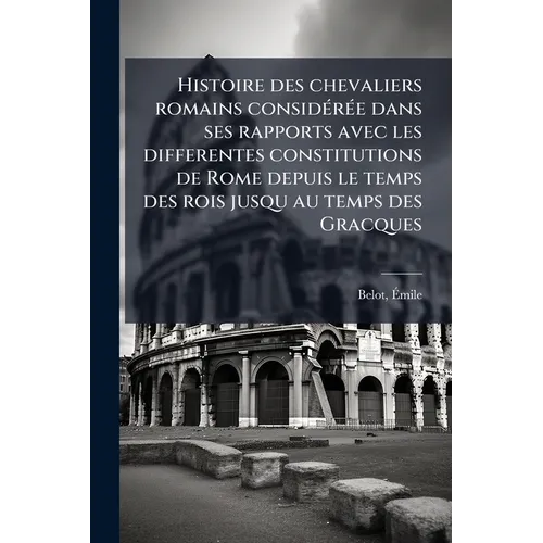 Histoire des chevaliers romains considérée dans ses rapports avec les differentes constitutions de Rome depuis le temps des rois jusqu au temps des Gr