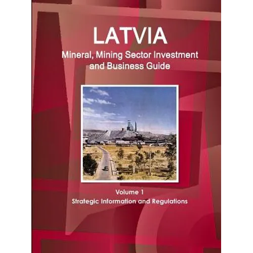 Latvia Mineral, Mining Sector Investment and Business Guide Volume 1 Strategic Information and Regulations