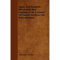 Signs And Symbols Illustrated And Explained, In A Course Of Twelve Lectures On Free-masonry