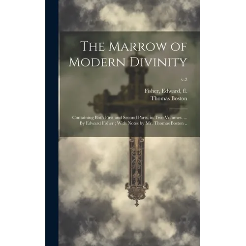 The Marrow of Modern Divinity: Containing Both First and Second Parts, in Two Volumes. ... By Edward Fisher; With Notes by Mr. Thomas Boston ..; v.2