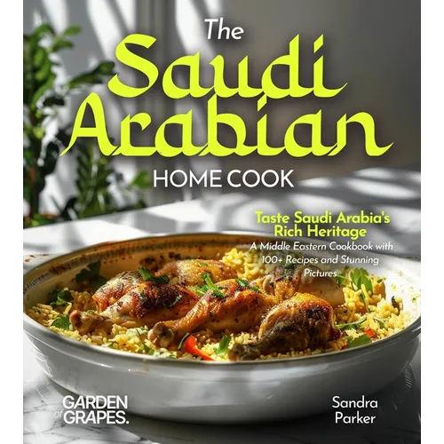 The Saudi Arabian Home Cook: Taste Saudi Arabia's Rich Heritage - A Middle Eastern Cookbook with 100+ Recipes and Stunning Pictures