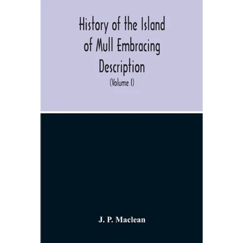 History Of The Island Of Mull Embracing Description, Climate, Geology, Flora, Fauna, Antiquities, Folk Lore, Superstitutions, Traditions, With An Acco