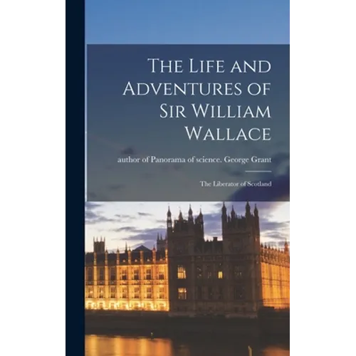 The Life and Adventures of Sir William Wallace: the Liberator of Scotland