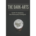 The Dark-Arts: Guide To Applying The Philosophy Of Magick: Mastering Skills Of Spell Writing