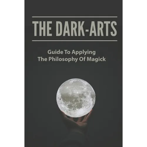 The Dark-Arts: Guide To Applying The Philosophy Of Magick: Mastering Skills Of Spell Writing