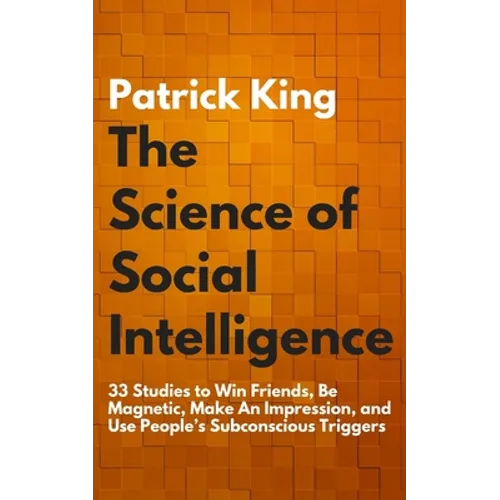 The Science of Social Intelligence: 33 Studies to Win Friends, Be Magnetic, Make An Impression, and Use People's Subconscious Triggers