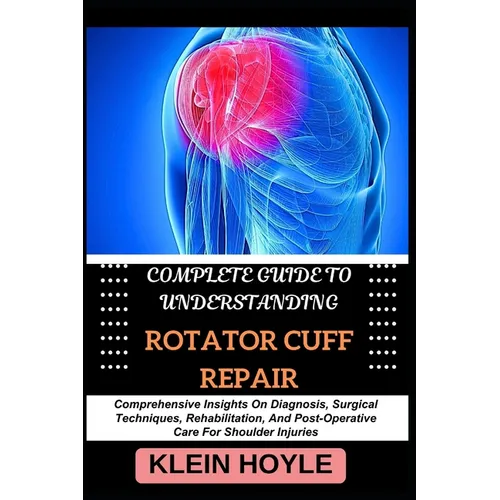 Complete Guide to Understanding Rotator Cuff Repair: Comprehensive Insights On Diagnosis, Surgical Techniques, Rehabilitation, And Post-Operative Care