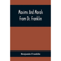Maxims And Morals From Dr. Franklin: Being Incitements To Industry, Frugality, And Prudence