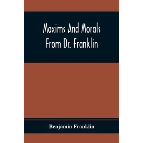 Maxims And Morals From Dr. Franklin: Being Incitements To Industry, Frugality, And Prudence