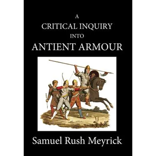 A Crtitical Inquiry Into Antient Armour: as it existed in europe, but particularly in england, from the norman conquest to the reign of KING CHARLES I