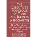 The Executive's Handbook of Trade and Business Associations: How They Work--And How to Make Them Work Effectively for You