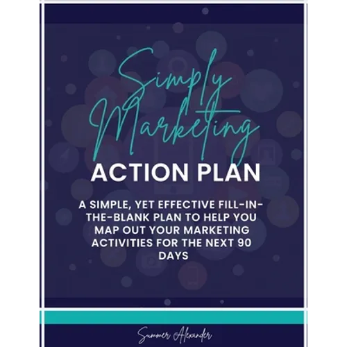 Simply Marketing Action Plan: A simple, yet effective fill-in-the-blank plan to help you map out your marketing activities for the next 90 days